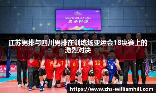 江苏男排与四川男排在训练场亚运会18决赛上的激烈对决